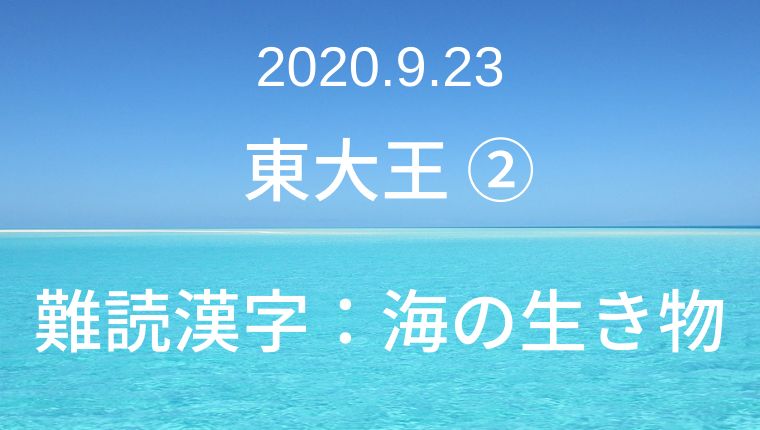 年9月23日 東大王 難読漢字 海の生き物クイズ クイズ番組の問題集